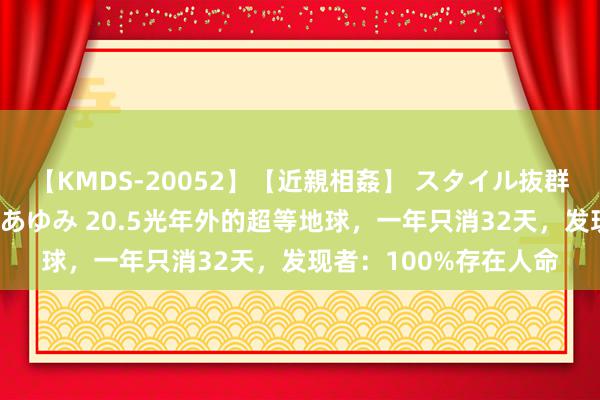 【KMDS-20052】【近親相姦】 スタイル抜群な僕の叔母さん 高梨あゆみ 20.5光年外的超等地球，一年只消32天，发现者：100%存在人命