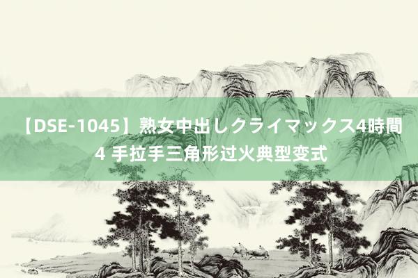 【DSE-1045】熟女中出しクライマックス4時間 4 手拉手三角形过火典型变式