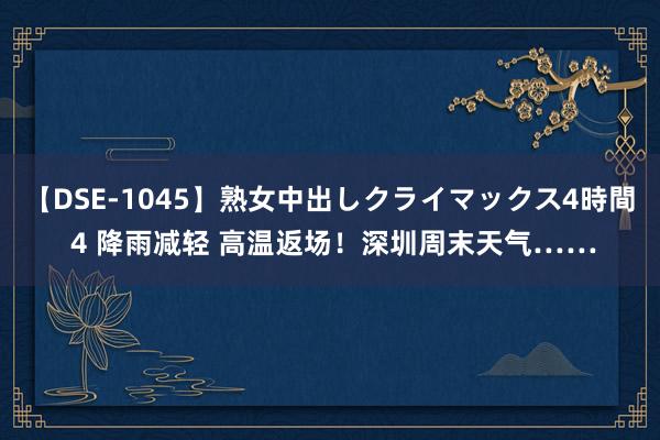 【DSE-1045】熟女中出しクライマックス4時間 4 降雨减轻 高温返场！深圳周末天气……