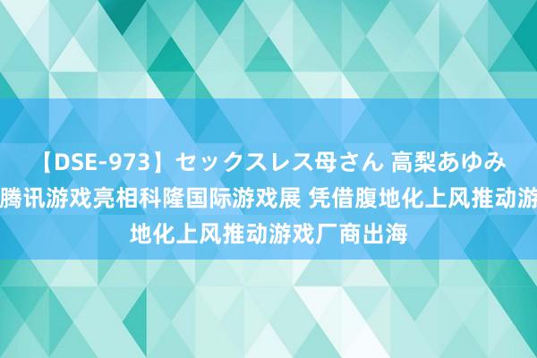 【DSE-973】セックスレス母さん 高梨あゆみ NIMO联袂腾讯游戏亮相科隆国际游戏展 凭借腹地化上风推动游戏厂商出海