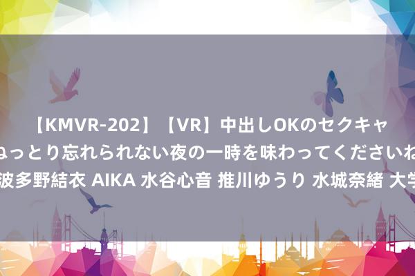 【KMVR-202】【VR】中出しOKのセクキャバにようこそ◆～濃密ねっとり忘れられない夜の一時を味わってくださいね◆～ 波多野結衣 AIKA 水谷心音 推川ゆうり 水城奈緒 大学生兼职：收货终了自我普及