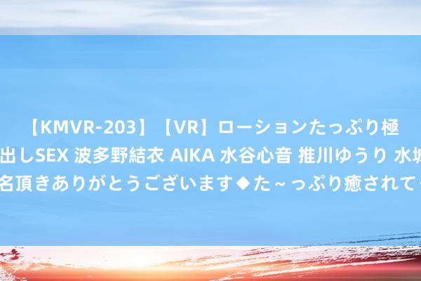 【KMVR-203】【VR】ローションたっぷり極上5人ソープ嬢と中出しSEX 波多野結衣 AIKA 水谷心音 推川ゆうり 水城奈緒 ～本日は御指名頂きありがとうございます◆た～っぷり癒されてくださいね◆～ 性感火辣的少妇空姐，惊艳亮相