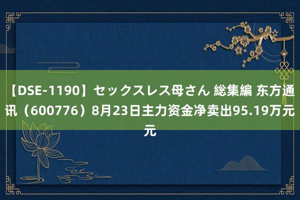 【DSE-1190】セックスレス母さん 総集編 东方通讯（600776）8月23日主力资金净卖出95.19万元