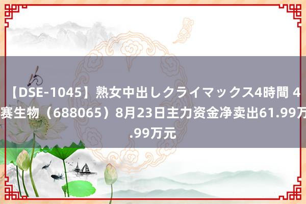 【DSE-1045】熟女中出しクライマックス4時間 4 凯赛生物（688065）8月23日主力资金净卖出61.99万元