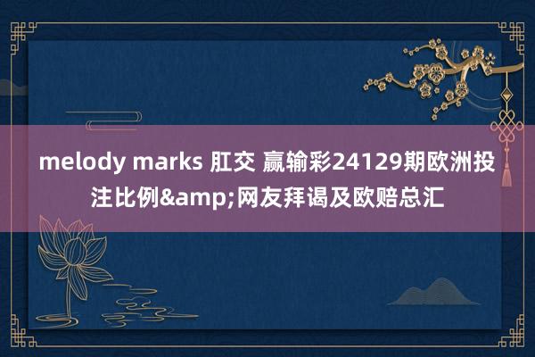 melody marks 肛交 赢输彩24129期欧洲投注比例&网友拜谒及欧赔总汇