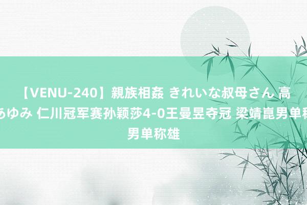 【VENU-240】親族相姦 きれいな叔母さん 高梨あゆみ 仁川冠军赛孙颖莎4-0王曼昱夺冠 梁靖崑男单称雄