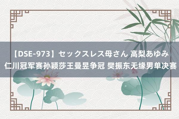 【DSE-973】セックスレス母さん 高梨あゆみ 仁川冠军赛孙颖莎王曼昱争冠 樊振东无缘男单决赛