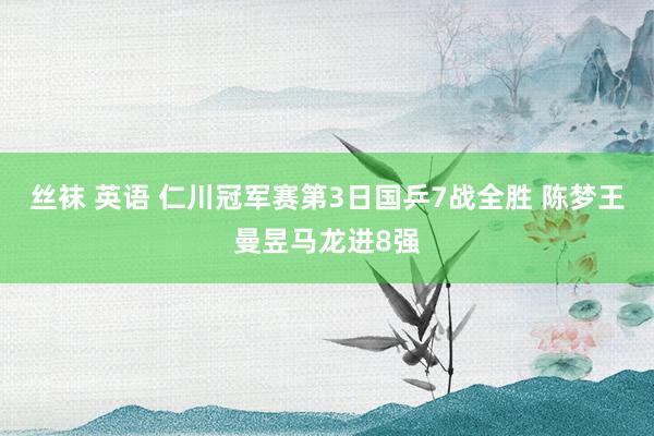 丝袜 英语 仁川冠军赛第3日国乒7战全胜 陈梦王曼昱马龙进8强