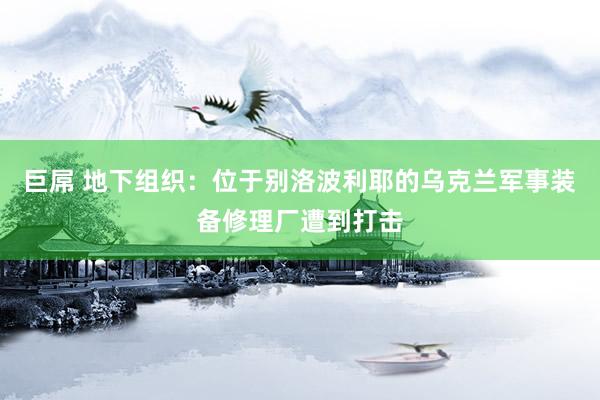 巨屌 地下组织：位于别洛波利耶的乌克兰军事装备修理厂遭到打击