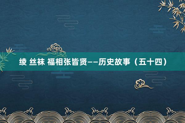 绫 丝袜 福相张皆贤——历史故事（五十四）