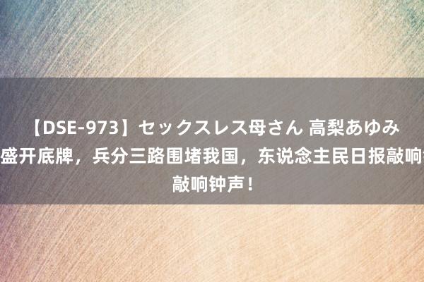 【DSE-973】セックスレス母さん 高梨あゆみ 北约盛开底牌，兵分三路围堵我国，东说念主民日报敲响钟声！