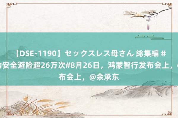 【DSE-1190】セックスレス母さん 総集編 #华为主动安全避险超26万次#8月26日，鸿蒙智行发布会上，@余承东