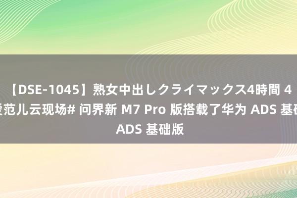 【DSE-1045】熟女中出しクライマックス4時間 4 #爱范儿云现场# 问界新 M7 Pro 版搭载了华为 ADS 基础版