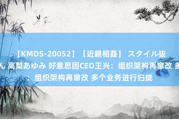 【KMDS-20052】【近親相姦】 スタイル抜群な僕の叔母さん 高梨あゆみ 好意思团CEO王兴：组织架构再窜改 多个业务进行归拢