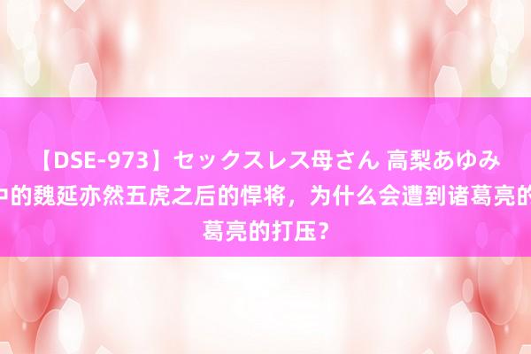 【DSE-973】セックスレス母さん 高梨あゆみ 三国中的魏延亦然五虎之后的悍将，为什么会遭到诸葛亮的打压？