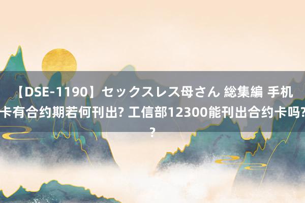 【DSE-1190】セックスレス母さん 総集編 手机卡有合约期若何刊出? 工信部12300能刊出合约卡吗?