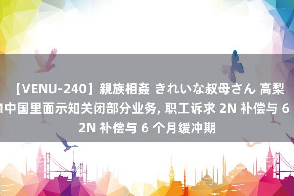 【VENU-240】親族相姦 きれいな叔母さん 高梨あゆみ IBM中国里面示知关闭部分业务, 职工诉求 2N 补偿与 6 个月缓冲期