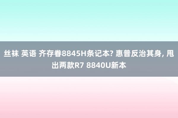 丝袜 英语 齐存眷8845H条记本? 惠普反治其身, 甩出两款R7 8840U新本