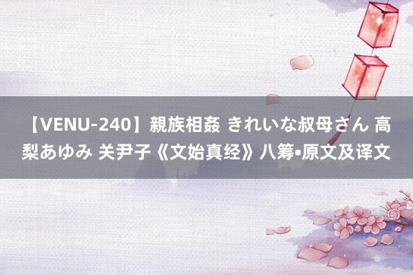 【VENU-240】親族相姦 きれいな叔母さん 高梨あゆみ 关尹子《文始真经》八筹•原文及译文