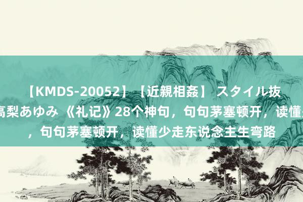 【KMDS-20052】【近親相姦】 スタイル抜群な僕の叔母さん 高梨あゆみ 《礼记》28个神句，句句茅塞顿开，读懂少走东说念主生弯路