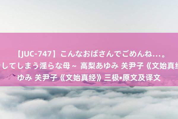 【JUC-747】こんなおばさんでごめんね…。～童貞チ○ポに発情してしまう淫らな母～ 高梨あゆみ 关尹子《文始真经》三极•原文及译文