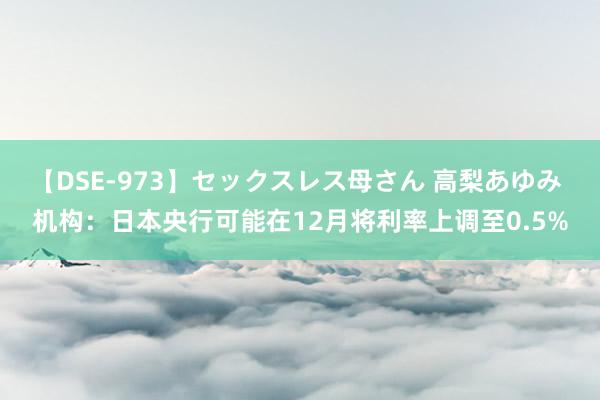 【DSE-973】セックスレス母さん 高梨あゆみ 机构：日本央行可能在12月将利率上调至0.5%