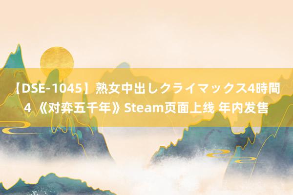 【DSE-1045】熟女中出しクライマックス4時間 4 《对弈五千年》Steam页面上线 年内发售