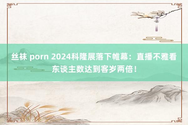 丝袜 porn 2024科隆展落下帷幕：直播不雅看东谈主数达到客岁两倍！