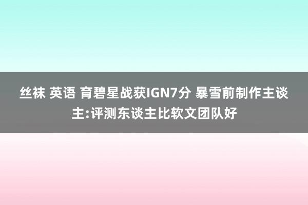 丝袜 英语 育碧星战获IGN7分 暴雪前制作主谈主:评测东谈主比软文团队好